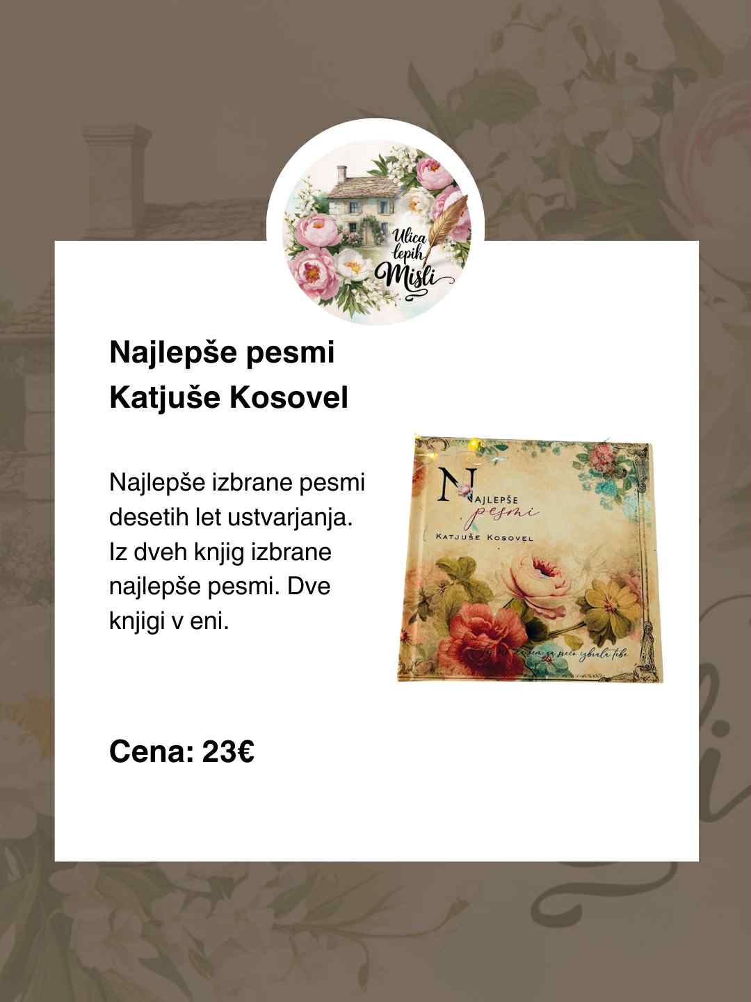 Najlepše pesmi Katjuše Kosovel. Izbrane najlepše pesmi iz desetih let ustvarjanja, obogatene z novimi pesmimi – dve knjigi v eni. Nežna, globoka in navdihujoča zbirka za vse ljubitelje poezije. Cena: 23 €. Kliknite na knjigo za naročilo.